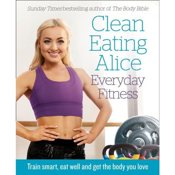 Clean Eating Alice Everyday Fitness Train Smart, Eat Well and Get the Body You Love by Alice Liveing